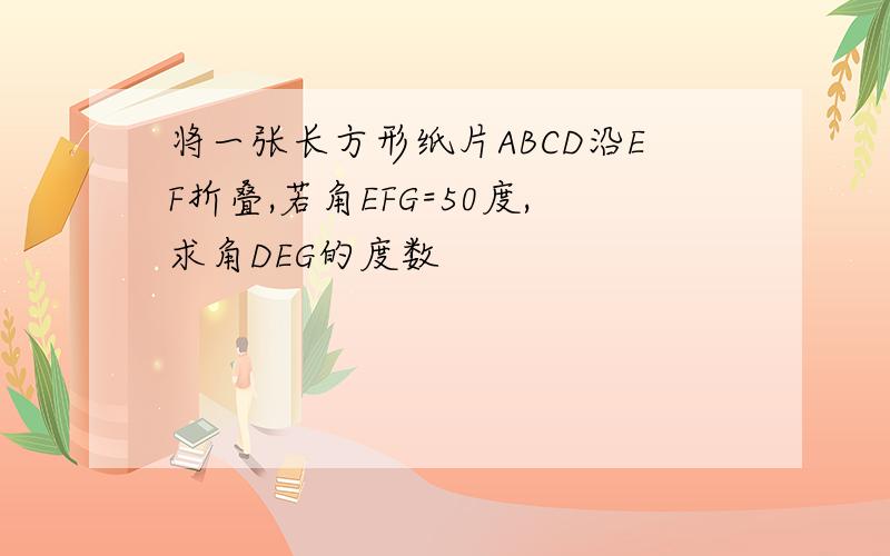 将一张长方形纸片ABCD沿EF折叠,若角EFG=50度,求角DEG的度数