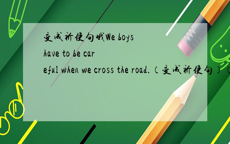 变成祈使句哦We boys have to be careful when we cross the road.（变成祈使句）（）careful when （）cross the road.