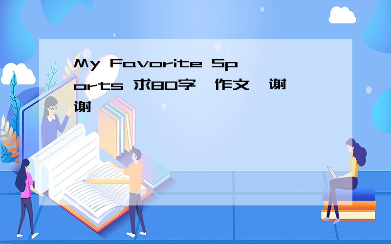 My Favorite Sports 求80字,作文,谢谢