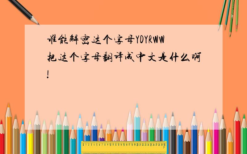 谁能解密这个字母YDYRWW把这个字母翻译成中文是什么啊!
