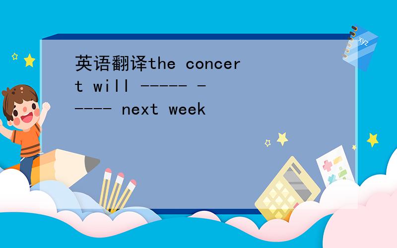 英语翻译the concert will ----- ----- next week