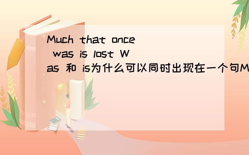 Much that once was is lost Was 和 is为什么可以同时出现在一个句Much that once was is lost Was 和 is为什么可以同时出现在一个句子里