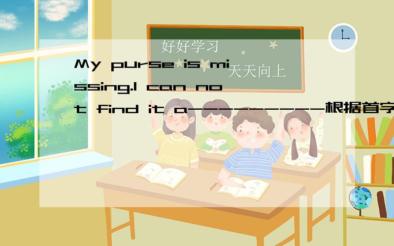 My purse is missing.I can not find it a---------根据首字母填空