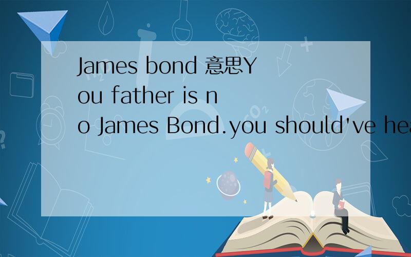 James bond 意思You father is no James Bond.you should've heard some of his cover stories.