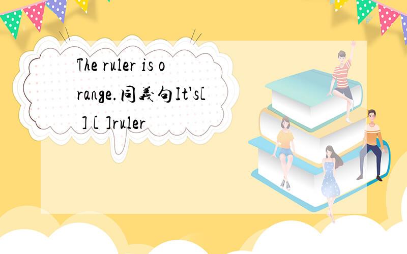 The ruler is orange.同义句It's[ ] [ ]ruler