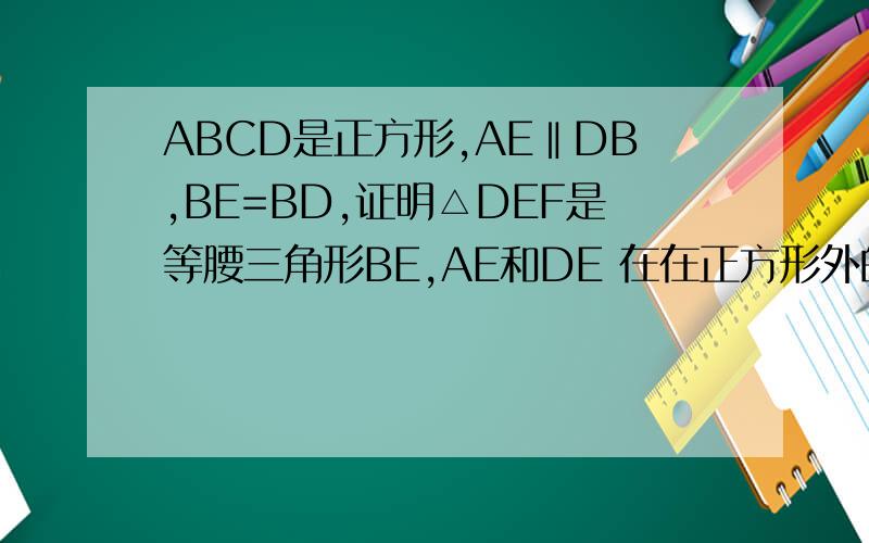 ABCD是正方形,AE‖DB,BE=BD,证明△DEF是等腰三角形BE,AE和DE 在在正方形外的一点相交 点E是在AD这边的 F是BE和AD相交的点