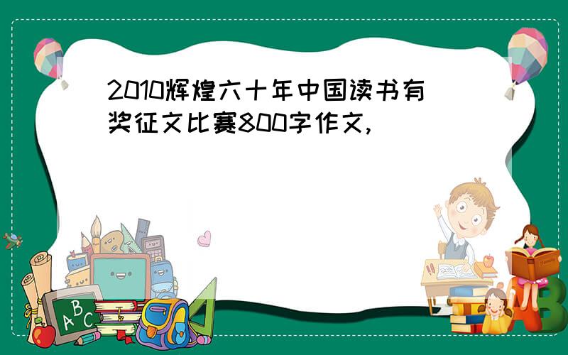 2010辉煌六十年中国读书有奖征文比赛800字作文,