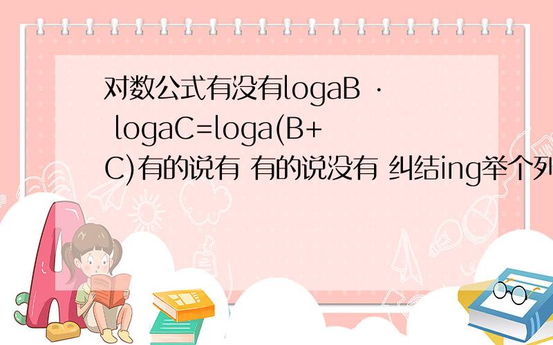 对数公式有没有logaB · logaC=loga(B+C)有的说有 有的说没有 纠结ing举个列子 OR 证明下啦
