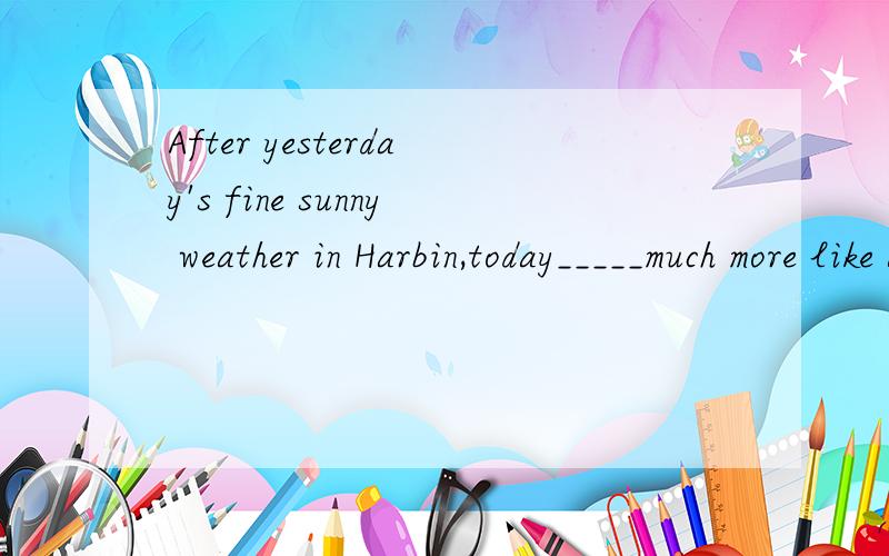 After yesterday's fine sunny weather in Harbin,today_____much more like a June day.的空应该填什么After yesterday's fine sunny weather in Harbin,today_____much more like a June day.A.feel B.will feel C.has D.will has 为什么