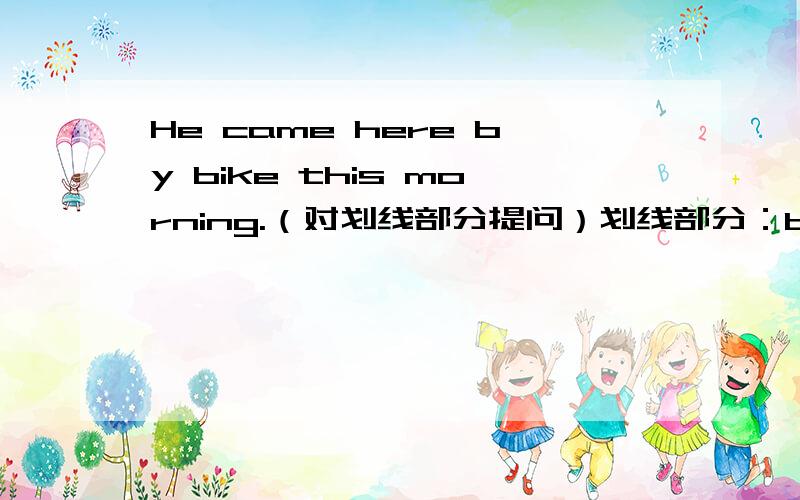 He came here by bike this morning.（对划线部分提问）划线部分：by bike