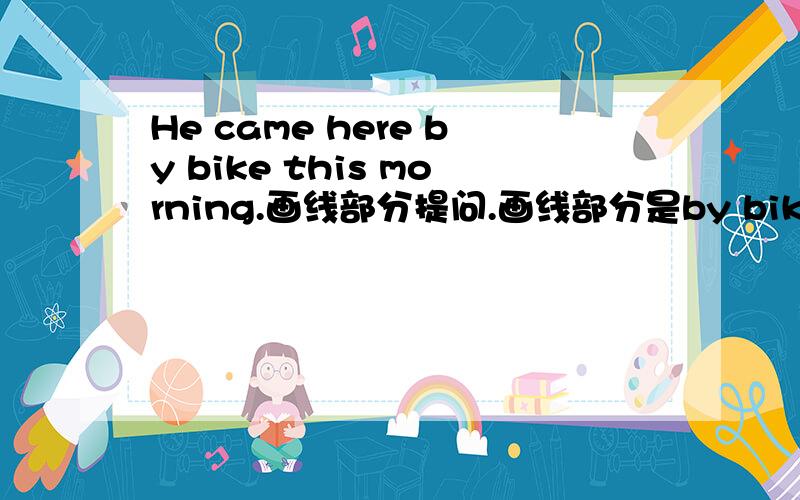 He came here by bike this morning.画线部分提问.画线部分是by bike