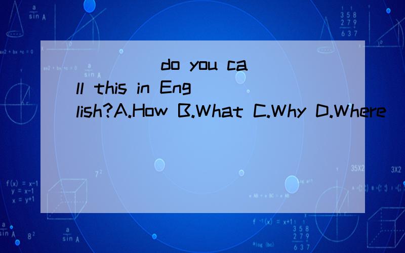 ____ do you call this in English?A.How B.What C.Why D.Where