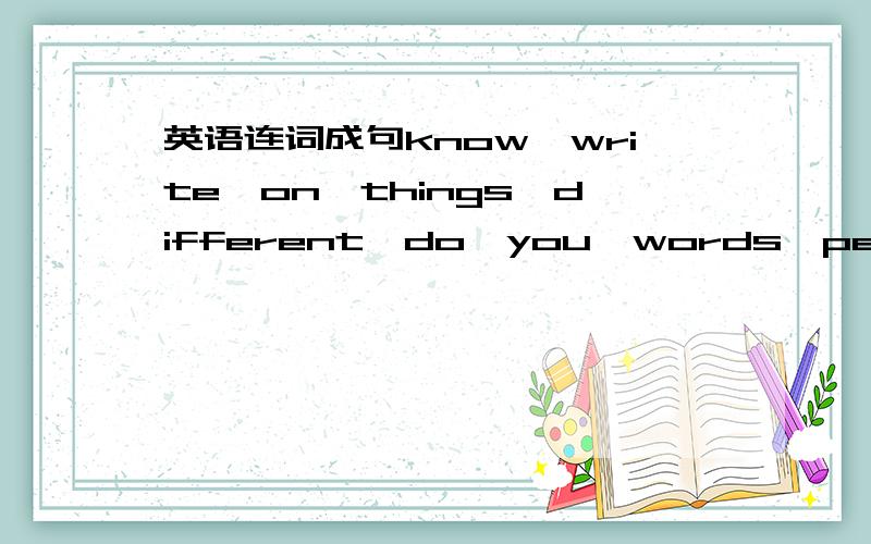 英语连词成句know,write,on,things,different,do,you,words,people