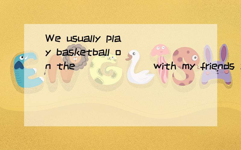 We usually play basketball on the ______ with my friends after school.______填什么?