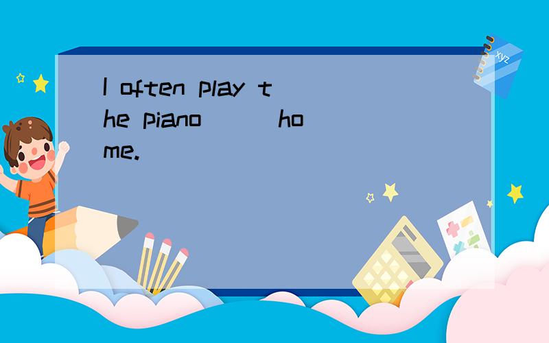 I often play the piano( ) home.