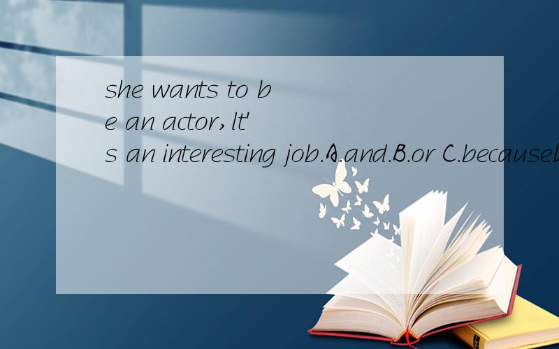 she wants to be an actor,lt's an interesting job.A.and.B.or C.becauseD.scary