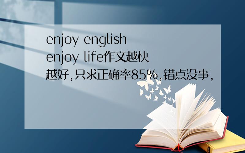 enjoy english enjoy life作文越快越好,只求正确率85%,错点没事,
