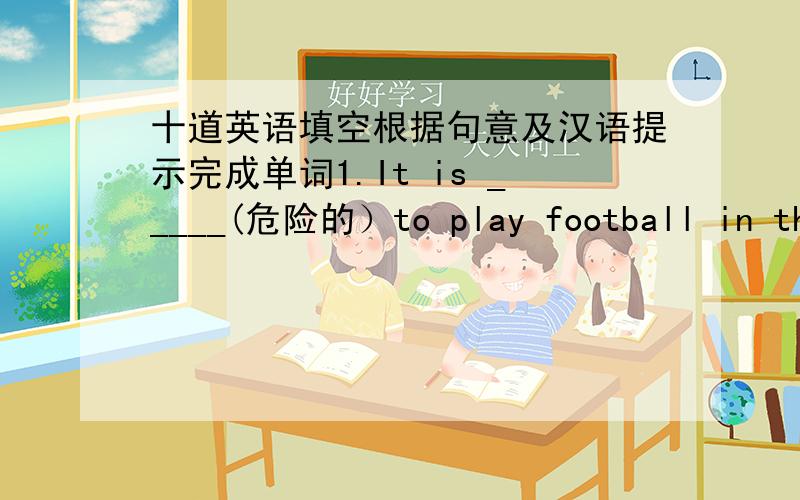 十道英语填空根据句意及汉语提示完成单词1.It is _____(危险的）to play football in the street.2.Mr.Wang is ______（受欢迎的）in our school.3.The World Universiade Games in Shenzhen is ___（更）interesting than before.4.Th