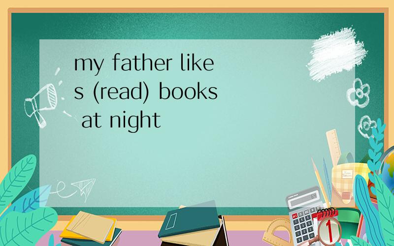 my father likes (read) books at night