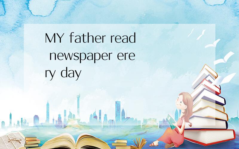 MY father read newspaper erery day