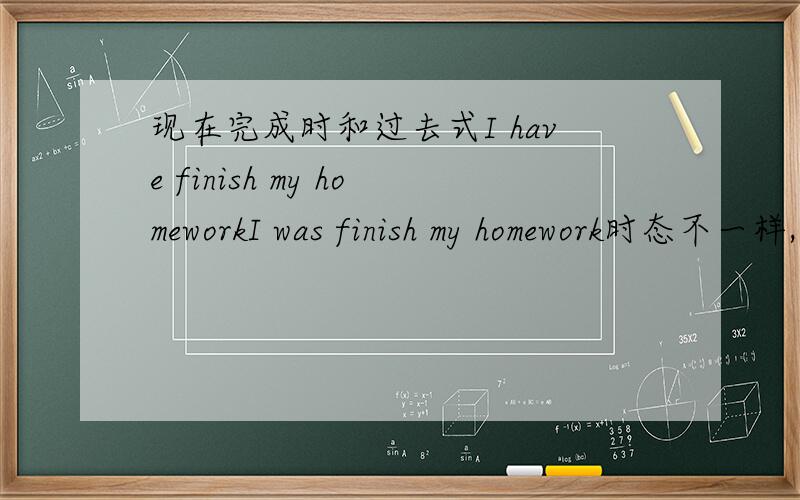 现在完成时和过去式I have finish my homeworkI was finish my homework时态不一样,但是当你想说自己的作业做完了是不是都可以这么说