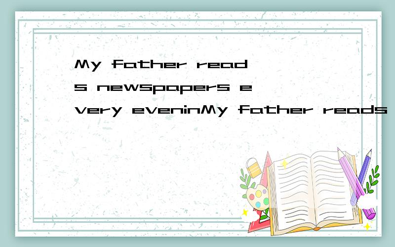 My father reads newspapers every eveninMy father reads newspapers every evening.对reads newspaper提问