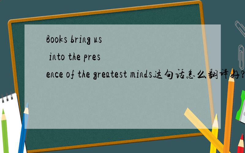 Books bring us into the presence of the greatest minds这句话怎么翻译好?请帮忙翻译一下这个句子