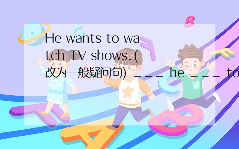 He wants to watch TV shows.(改为一般疑问句) ___ he ___ to watch TV shows?