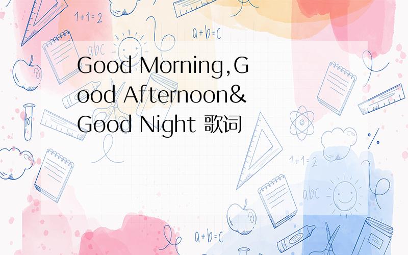 Good Morning,Good Afternoon&Good Night 歌词
