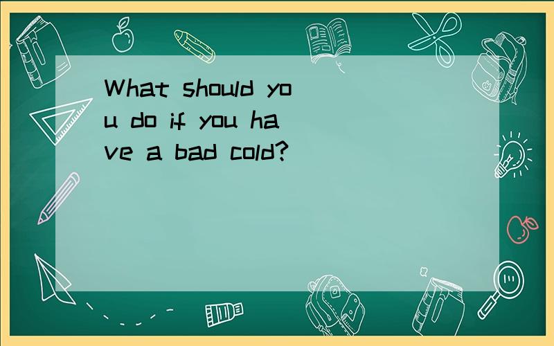 What should you do if you have a bad cold?