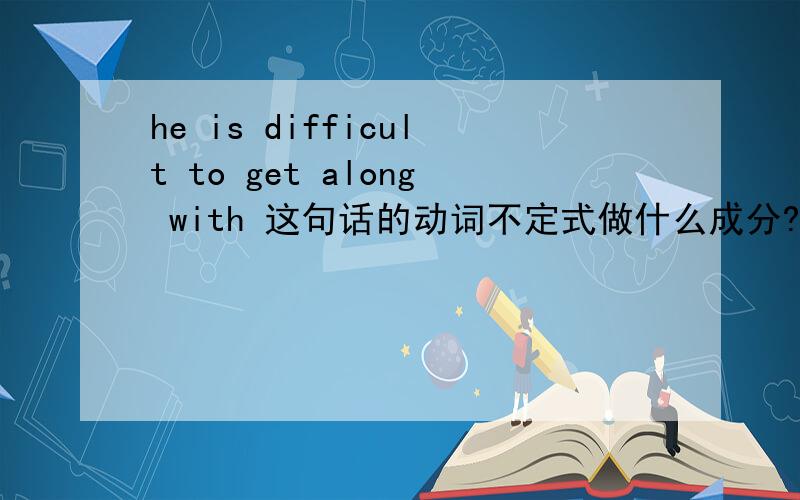 he is difficult to get along with 这句话的动词不定式做什么成分?可以换成动名词吗?
