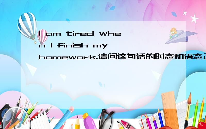 I am tired when I finish my homework.请问这句话的时态和语态正确吗?finish要不要变过去式呢?