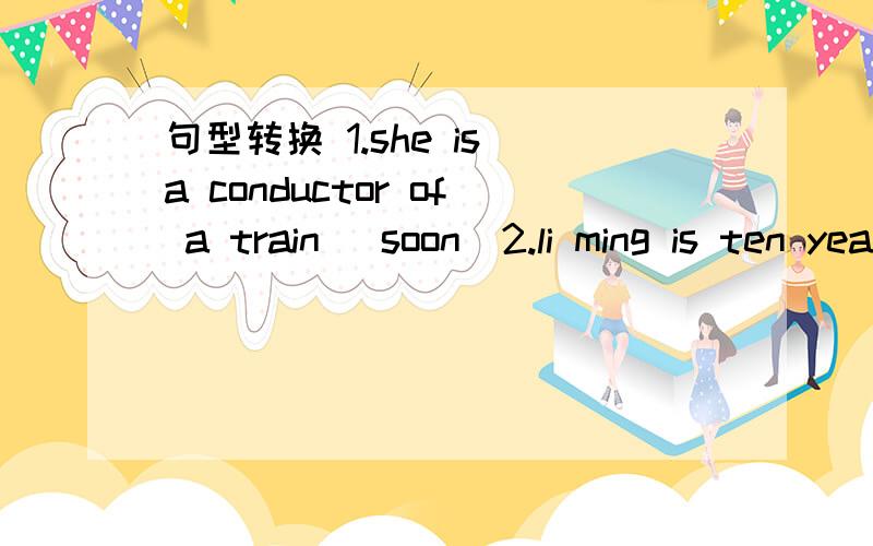 句型转换 1.she is a conductor of a train (soon）2.li ming is ten years old (next year）