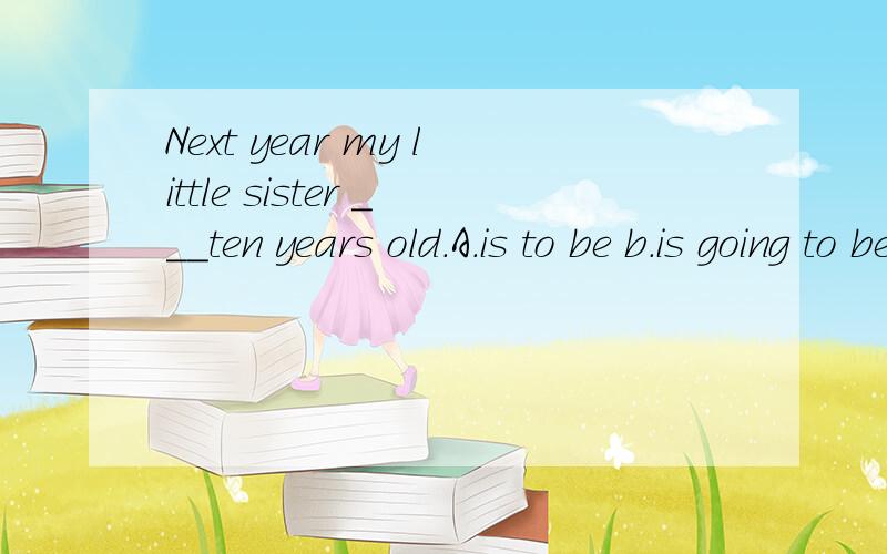 Next year my little sister ___ten years old.A.is to be b.is going to be c.shall be c.will be为什么不选b?