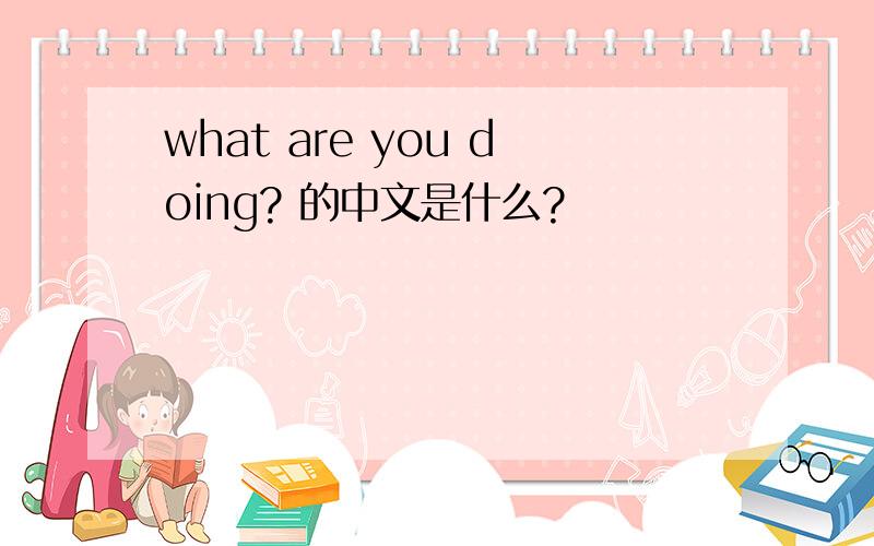 what are you doing? 的中文是什么?