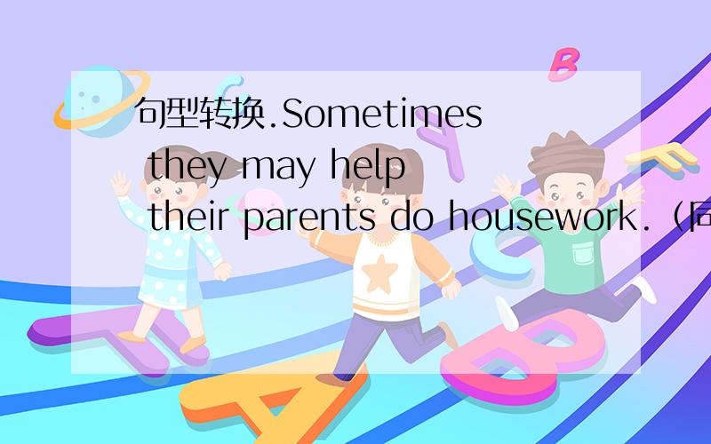 句型转换.Sometimes they may help their parents do housework.（同义句转换） Sometimes children may _____ their parents ______ ______.