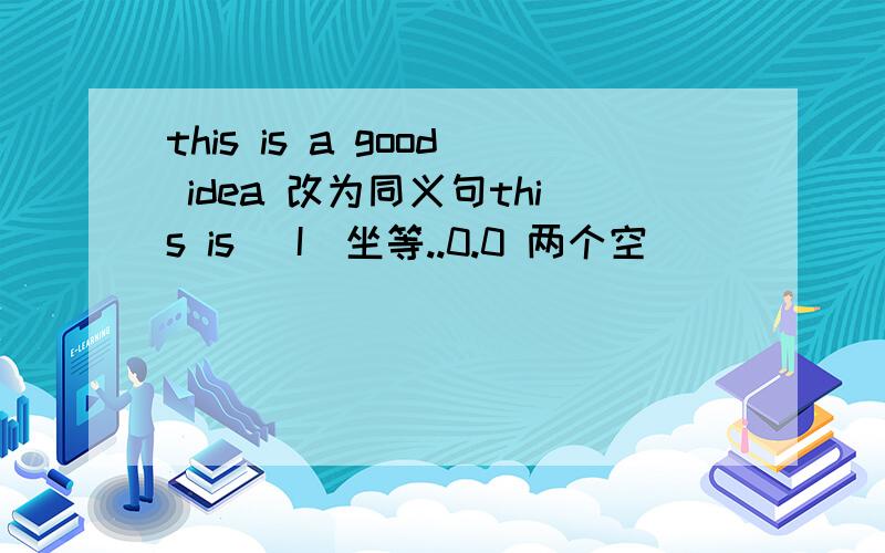 this is a good idea 改为同义句this is ＿I＿坐等..0.0 两个空