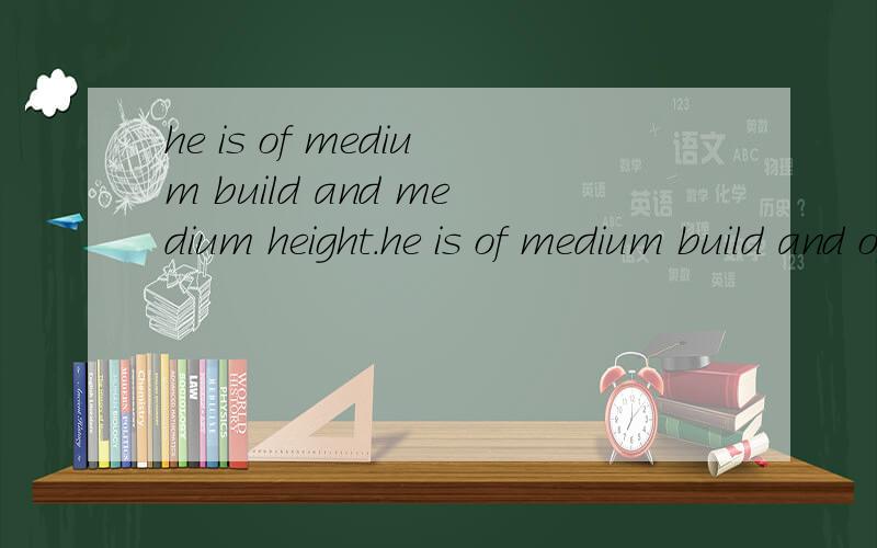 he is of medium build and medium height.he is of medium build and of medium height.哪个是正确的?