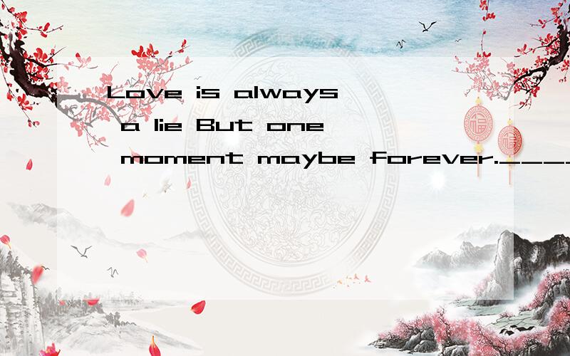 Love is always a lie But one moment maybe forever._______eNd是什么意思