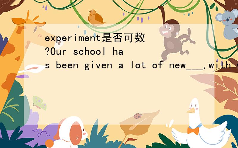 experiment是否可数?Our school has been given a lot of new___,with which we can do a lot of___.A.equipment;experimentsB.equipments;experimentsC.equipment;experiment
