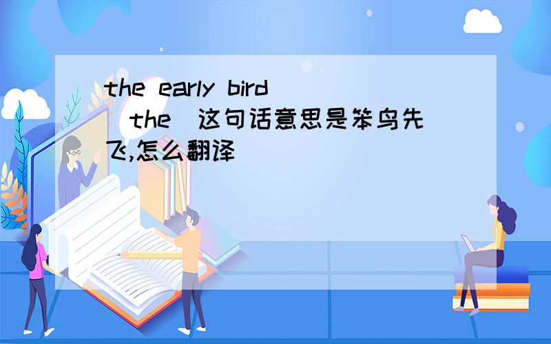 the early bird_the_这句话意思是笨鸟先飞,怎么翻译