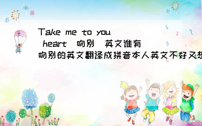 Take me to you heart（吻别）英文谁有吻别的英文翻译成拼音本人英文不好又想唱
