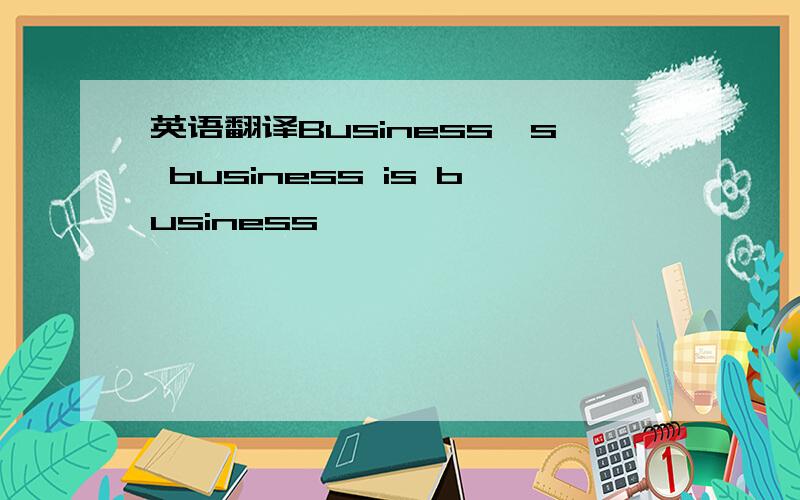 英语翻译Business`s business is business