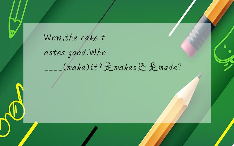 Wow,the cake tastes good.Who____(make)it?是makes还是made?