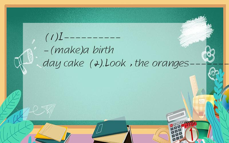 (1)I-----------（make）a birthday cake (2).Look ,the oranges---------(fall) who can help -----(he)