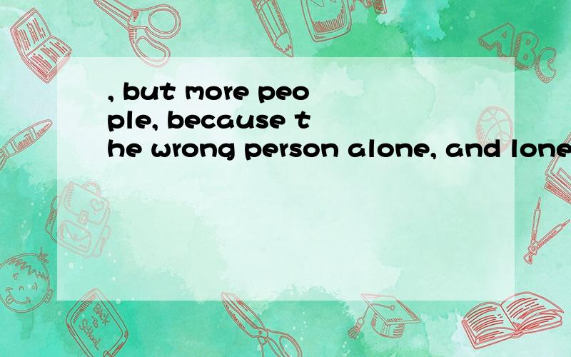 , but more people, because the wrong person alone, and lonely life.