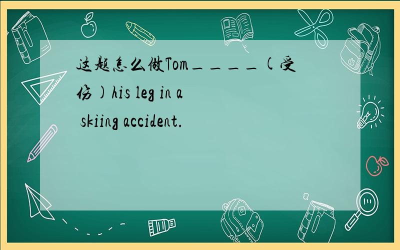 这题怎么做Tom____(受伤)his leg in a skiing accident.