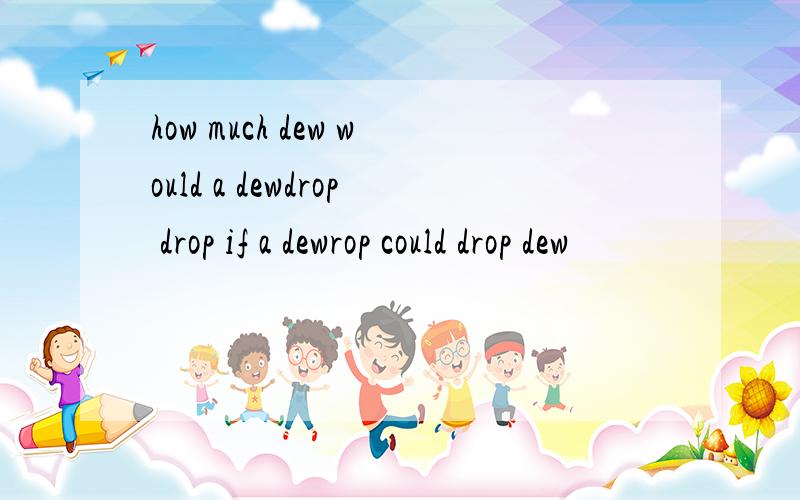 how much dew would a dewdrop drop if a dewrop could drop dew