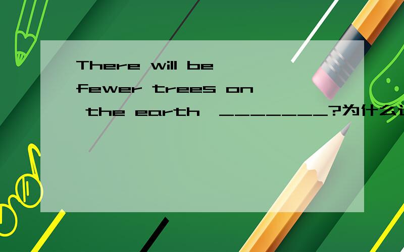 There will be fewer trees on the earth,_______?为什么选DA ,won't there B,will there C,won't it D,will it