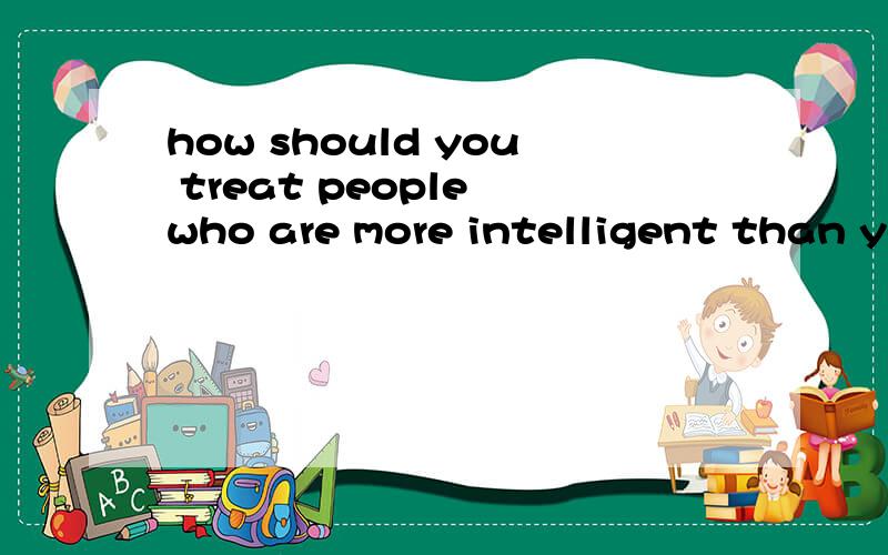 how should you treat people who are more intelligent than you?短篇作文